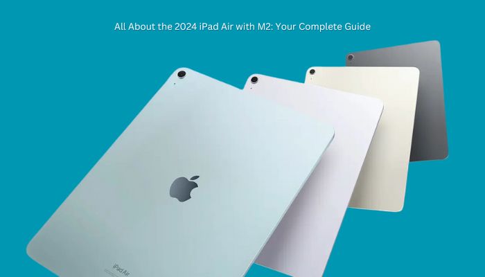 All About the 2024 iPad Air with M2: Your Complete Guide